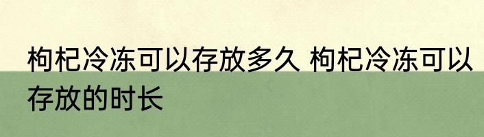 枸杞冷冻可以存放多久 枸杞冷冻可以存放的时长