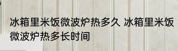冰箱里米饭微波炉热多久 冰箱里米饭微波炉热多长时间