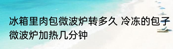 冰箱里肉包微波炉转多久 冷冻的包子微波炉加热几分钟