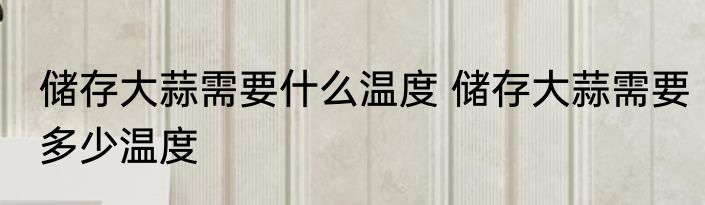 储存大蒜需要什么温度 储存大蒜需要多少温度
