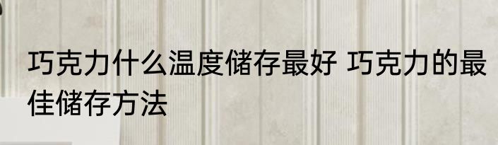 巧克力什么温度储存最好 巧克力的最佳储存方法