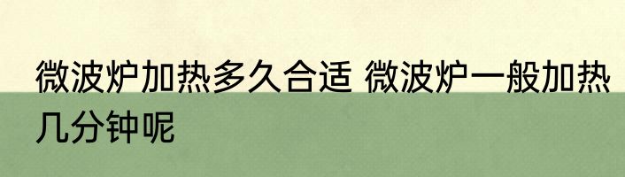微波炉加热多久合适 微波炉一般加热几分钟呢