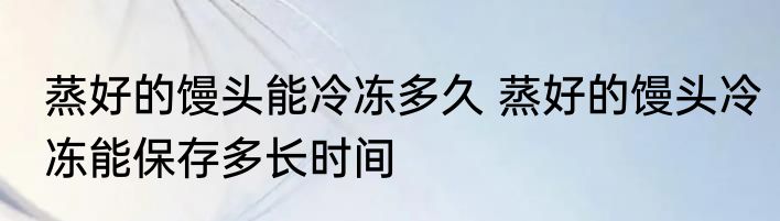蒸好的馒头能冷冻多久 蒸好的馒头冷冻能保存多长时间
