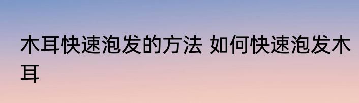 木耳快速泡发的方法 如何快速泡发木耳