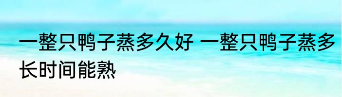 一整只鸭子蒸多久好 一整只鸭子蒸多长时间能熟