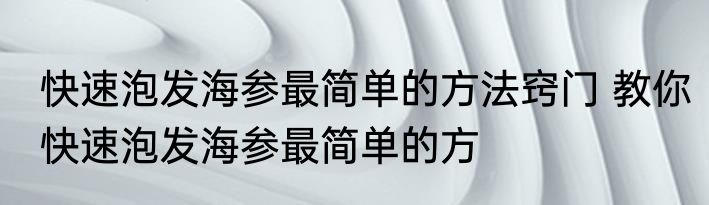 快速泡发海参最简单的方法窍门 教你快速泡发海参最简单的方