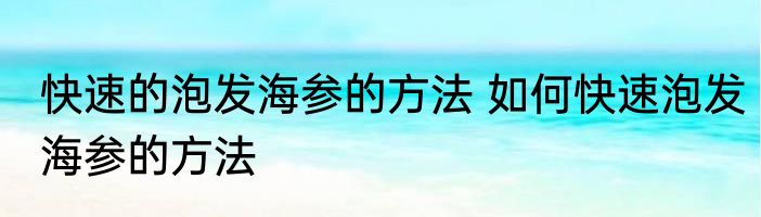 快速的泡发海参的方法 如何快速泡发海参的方法