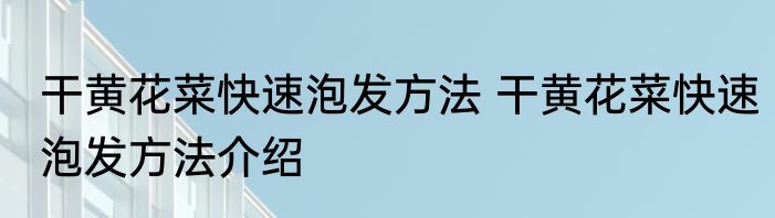干黄花菜快速泡发方法 干黄花菜快速泡发方法介绍