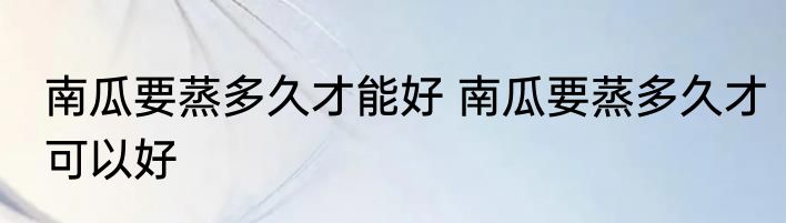 南瓜要蒸多久才能好 南瓜要蒸多久才可以好