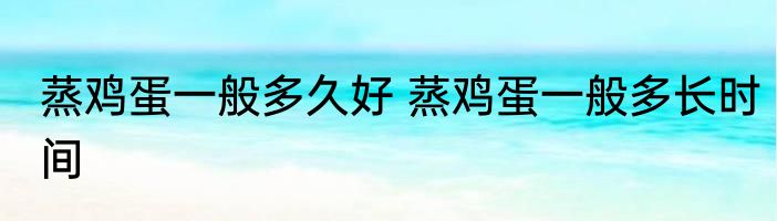 蒸鸡蛋一般多久好 蒸鸡蛋一般多长时间