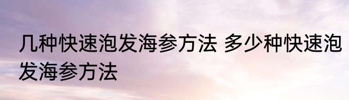 几种快速泡发海参方法 多少种快速泡发海参方法