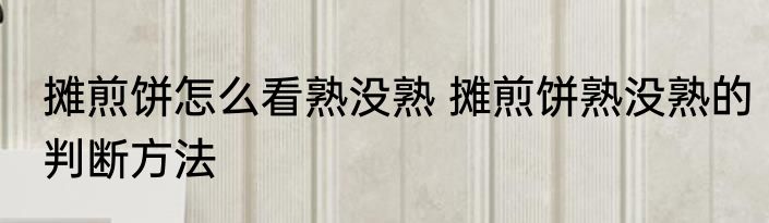 摊煎饼怎么看熟没熟 摊煎饼熟没熟的判断方法