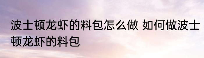 波士顿龙虾的料包怎么做 如何做波士顿龙虾的料包