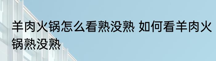 羊肉火锅怎么看熟没熟 如何看羊肉火锅熟没熟