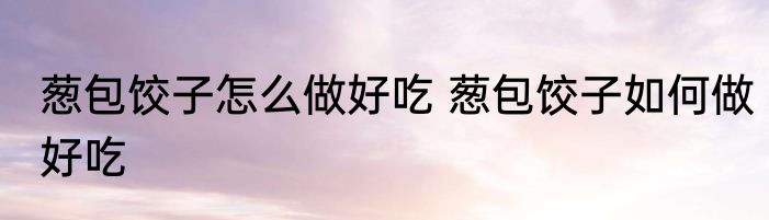 葱包饺子怎么做好吃 葱包饺子如何做好吃