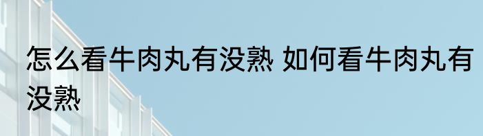 怎么看牛肉丸有没熟 如何看牛肉丸有没熟