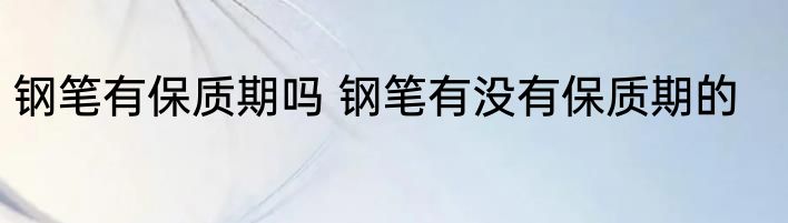 钢笔有保质期吗 钢笔有没有保质期的