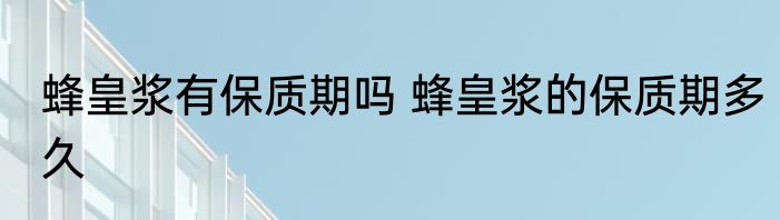 蜂皇浆有保质期吗 蜂皇浆的保质期多久