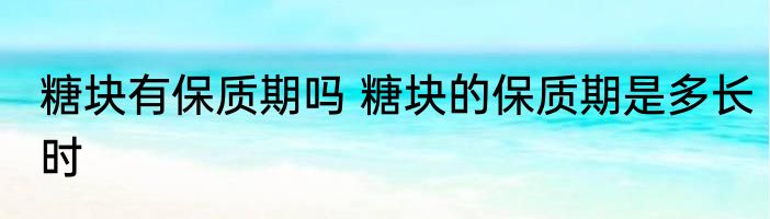 糖块有保质期吗 糖块的保质期是多长时