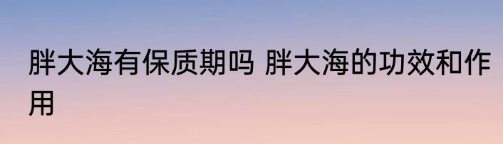 胖大海有保质期吗 胖大海的功效和作用