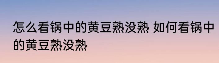 怎么看锅中的黄豆熟没熟 如何看锅中的黄豆熟没熟