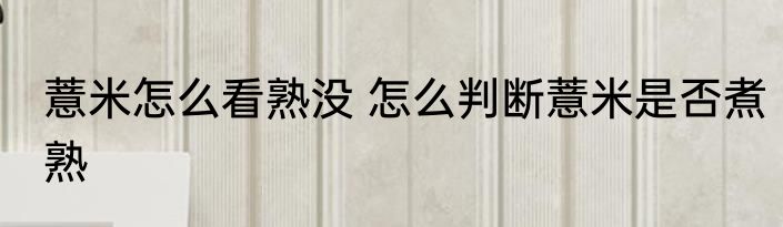 薏米怎么看熟没 怎么判断薏米是否煮熟