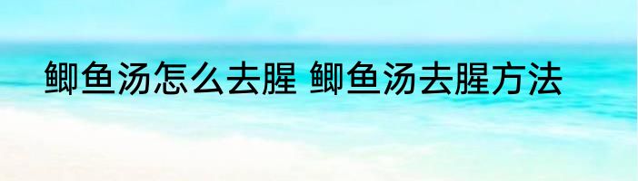 鲫鱼汤怎么去腥 鲫鱼汤去腥方法