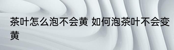 茶叶怎么泡不会黄 如何泡茶叶不会变黄