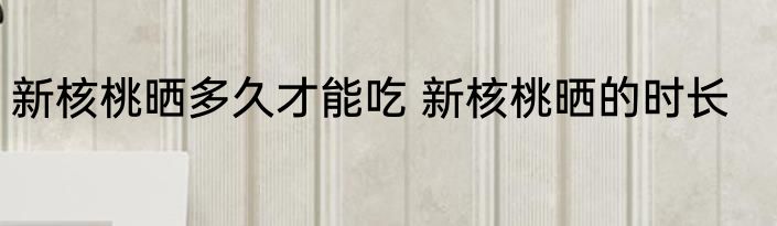 新核桃晒多久才能吃 新核桃晒的时长