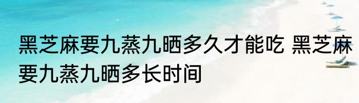 黑芝麻要九蒸九晒多久才能吃 黑芝麻要九蒸九晒多长时间