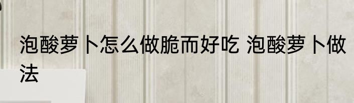 泡酸萝卜怎么做脆而好吃 泡酸萝卜做法