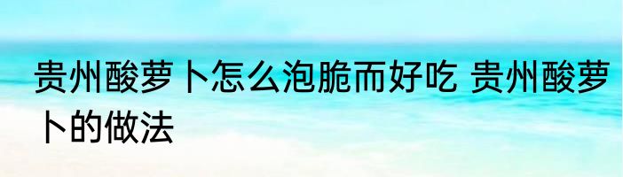 贵州酸萝卜怎么泡脆而好吃 贵州酸萝卜的做法