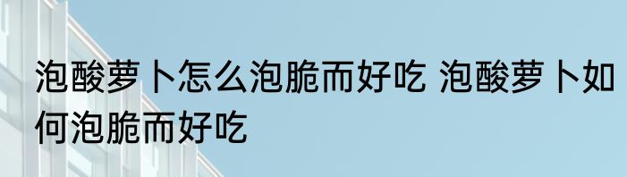 泡酸萝卜怎么泡脆而好吃 泡酸萝卜如何泡脆而好吃