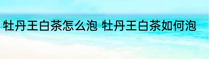 牡丹王白茶怎么泡 牡丹王白茶如何泡