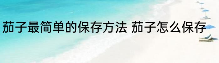 茄子最简单的保存方法 茄子怎么保存