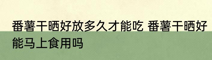 番薯干晒好放多久才能吃 番薯干晒好能马上食用吗