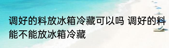 调好的料放冰箱冷藏可以吗 调好的料能不能放冰箱冷藏