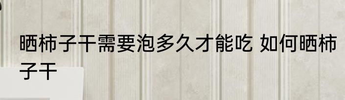 晒柿子干需要泡多久才能吃 如何晒柿子干