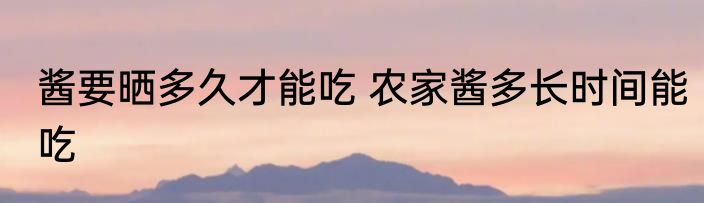 酱要晒多久才能吃 农家酱多长时间能吃