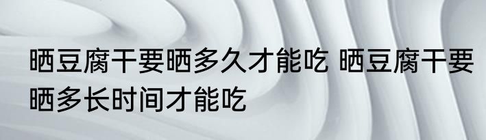 晒豆腐干要晒多久才能吃 晒豆腐干要晒多长时间才能吃