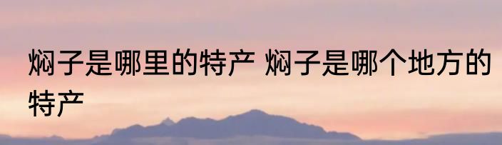 焖子是哪里的特产 焖子是哪个地方的特产
