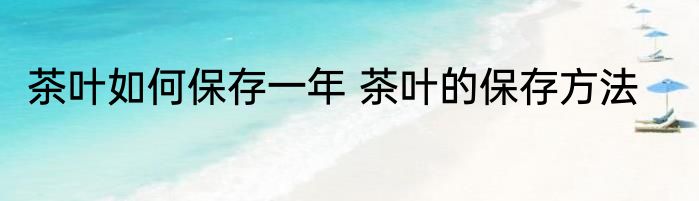 茶叶如何保存一年 茶叶的保存方法