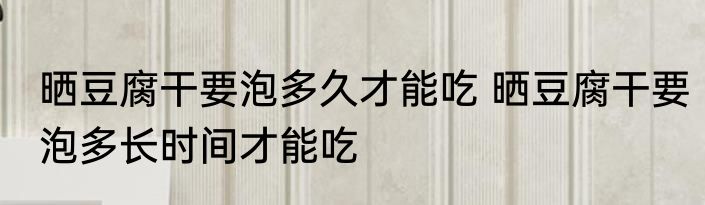 晒豆腐干要泡多久才能吃 晒豆腐干要泡多长时间才能吃