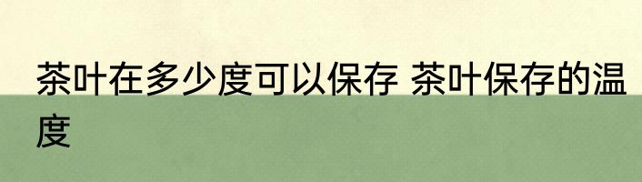 茶叶在多少度可以保存 茶叶保存的温度