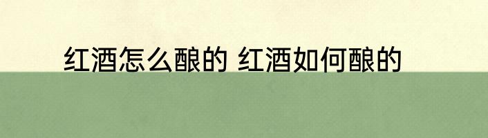红酒怎么酿的 红酒如何酿的