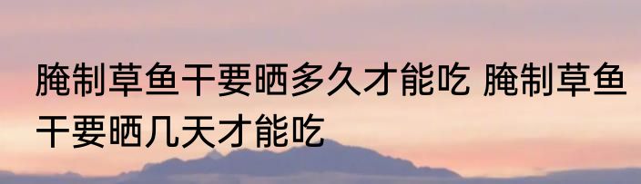 腌制草鱼干要晒多久才能吃 腌制草鱼干要晒几天才能吃