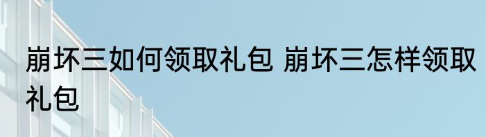 崩坏三如何领取礼包 崩坏三怎样领取礼包