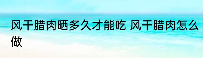 风干腊肉晒多久才能吃 风干腊肉怎么做