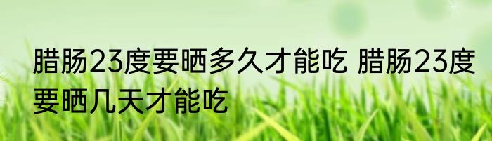 腊肠23度要晒多久才能吃 腊肠23度要晒几天才能吃