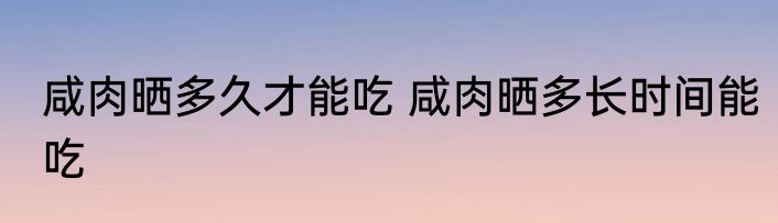 咸肉晒多久才能吃 咸肉晒多长时间能吃